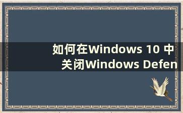 如何在Windows 10 中关闭Windows Defender（如何在Windows 10 中关闭计算机更新）